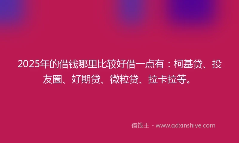 2025年的借钱哪里比较好借一点有：柯基贷、投友圈、好期贷、微粒贷、拉卡拉等。