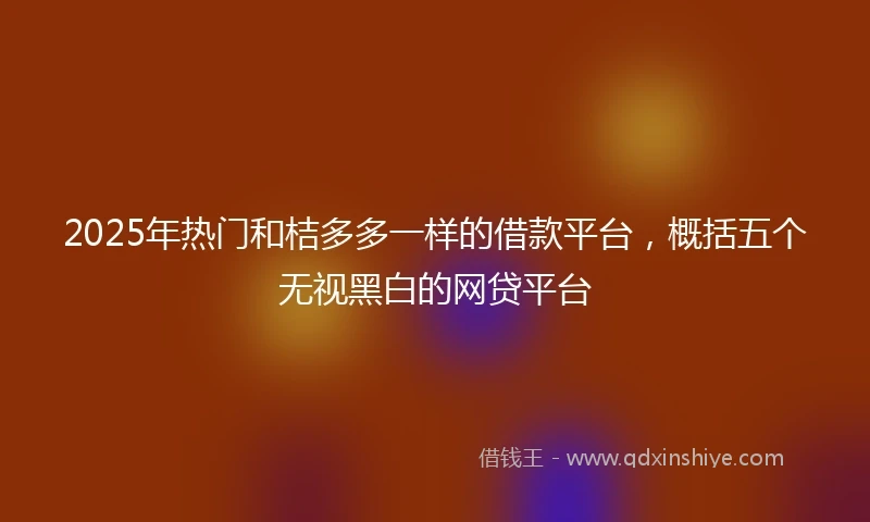 2025年热门和桔多多一样的借款平台，概括五个无视黑白的网贷平台