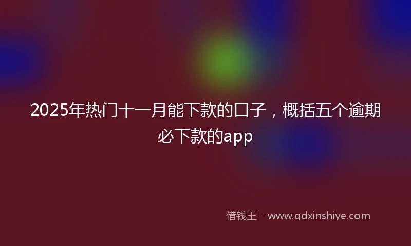 2025年热门十一月能下款的口子，概括五个逾期必下款的app