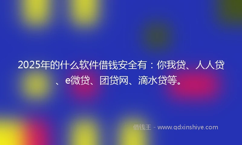 2025年的什么软件借钱安全有：你我贷、人人贷、e微贷、团贷网、滴水贷等。