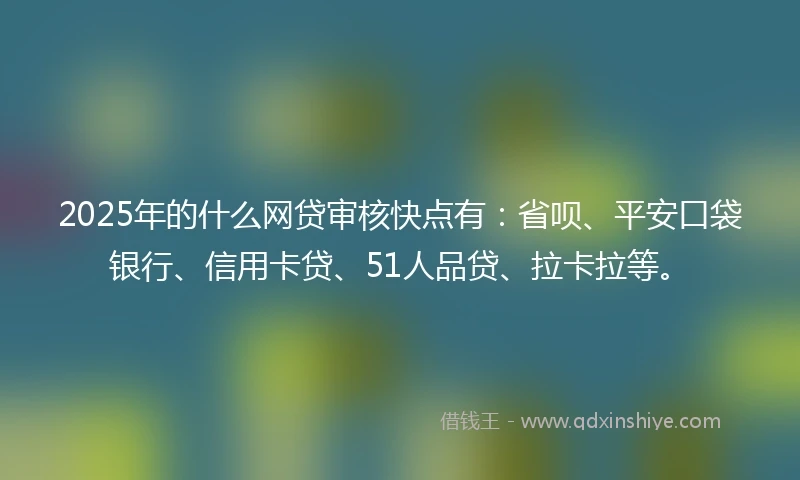 2025年的什么网贷审核快点有：省呗、平安口袋银行、信用卡贷、51人品贷、拉卡拉等。