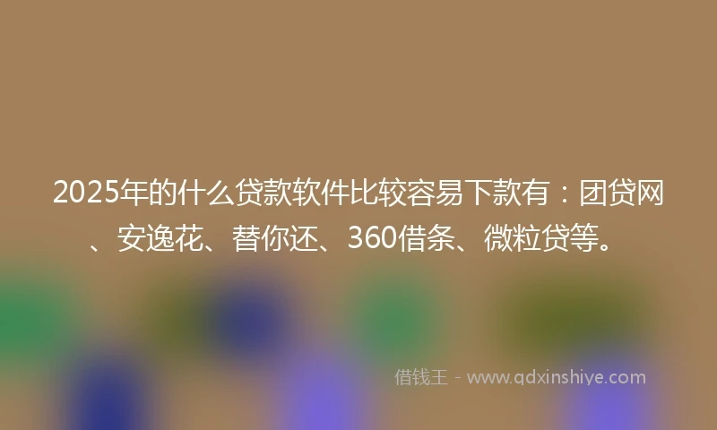 2025年的什么贷款软件比较容易下款有：团贷网、安逸花、替你还、360借条、微粒贷等。