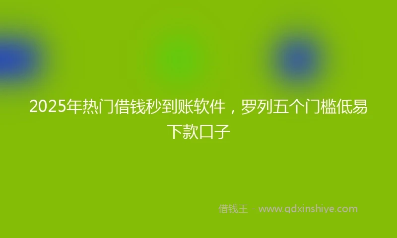 2025年热门借钱秒到账软件，罗列五个门槛低易下款口子