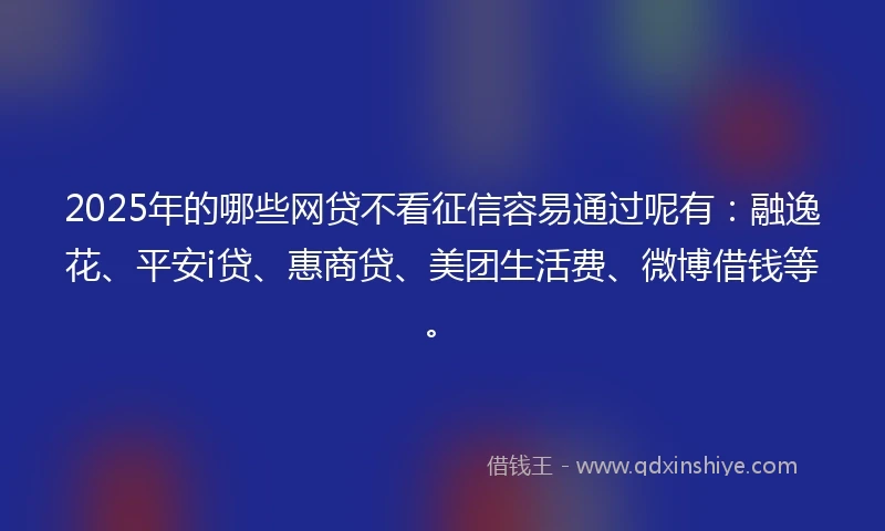 2025年的哪些网贷不看征信容易通过呢有：融逸花、平安i贷、惠商贷、美团生活费、微博借钱等。