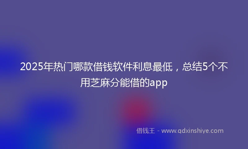 2025年热门哪款借钱软件利息最低，总结5个不用芝麻分能借的app