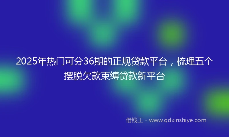 2025年热门可分36期的正规贷款平台，梳理五个摆脱欠款束缚贷款新平台