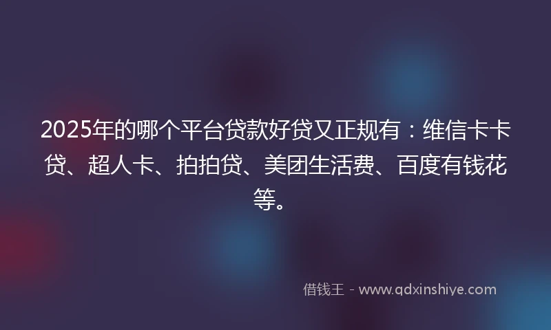 2025年的哪个平台贷款好贷又正规有：维信卡卡贷、超人卡、拍拍贷、美团生活费、百度有钱花等。