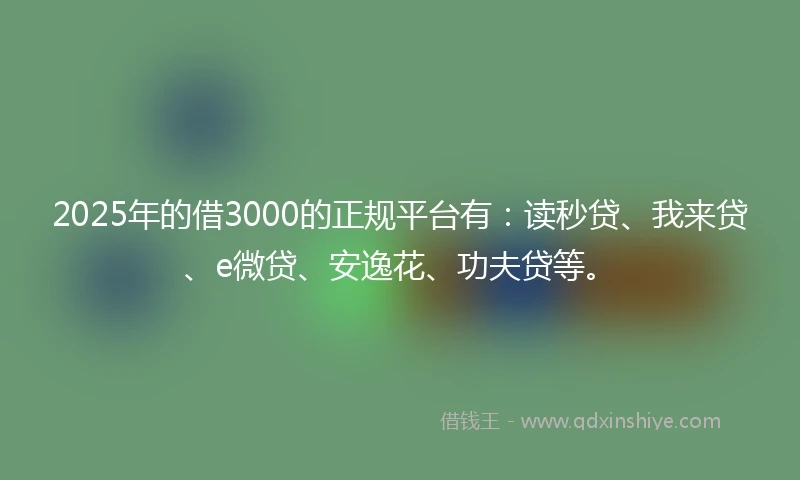 2025年的借3000的正规平台有:读秒贷、我来贷、e微贷、安逸花、功夫贷等。