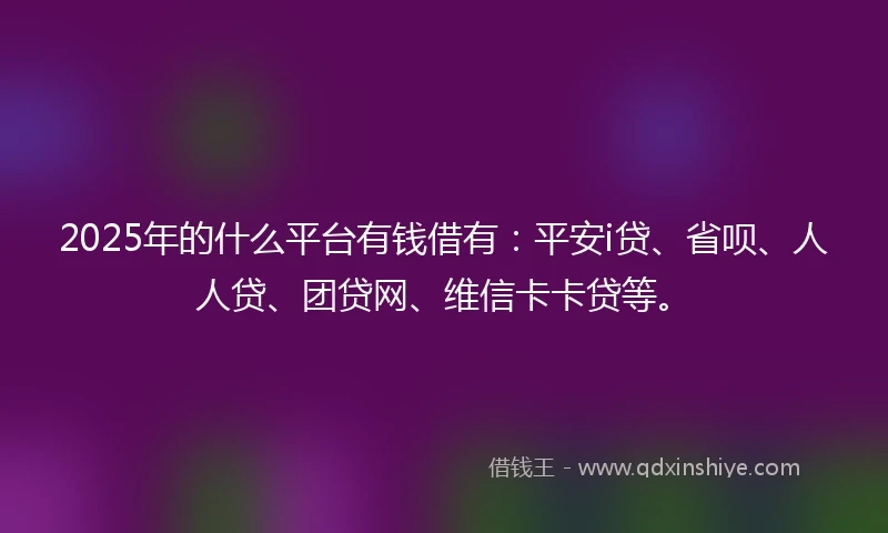 2025年的什么平台有钱借有：平安i贷、省呗、人人贷、团贷网、维信卡卡贷等。