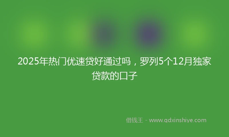 2025年热门优速贷好通过吗，罗列5个12月独家贷款的口子