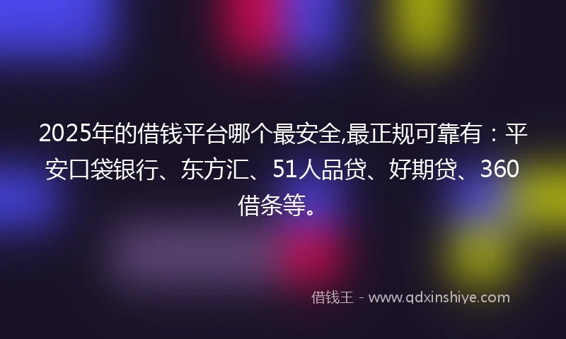 2025年的借钱平台哪个最安全,最正规可靠有：平安口袋银行、东方汇、51人品贷、好期贷、360借条等。