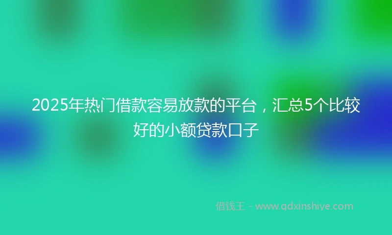 2025年热门借款容易放款的平台，汇总5个比较好的小额贷款口子