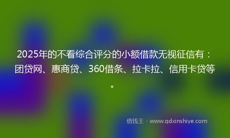 2025年的不看综合评分的小额借款无视征信有：团贷网、惠商贷、360借条、拉卡拉、信用卡贷等。