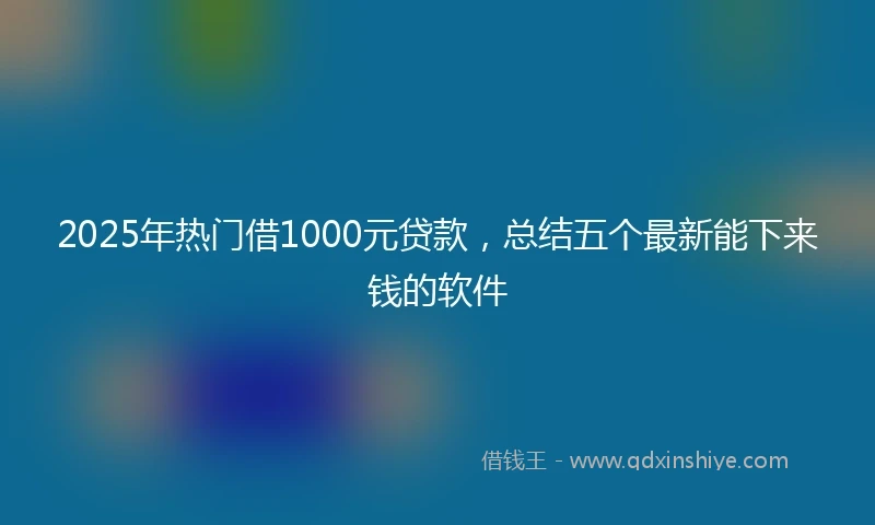 2025年热门借1000元贷款，总结五个最新能下来钱的软件