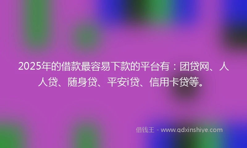 2025年的借款最容易下款的平台有:团贷网、人人贷、随身贷、平安i贷、信用卡贷等。