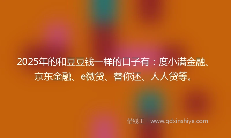 2025年的和豆豆钱一样的口子有：度小满金融、京东金融、e微贷、替你还、人人贷等。