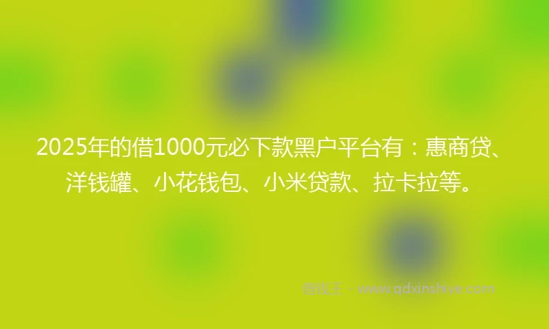 2025年的借1000元必下款黑户平台有:惠商贷、洋钱罐、小花钱包、小米贷款、拉卡拉等。