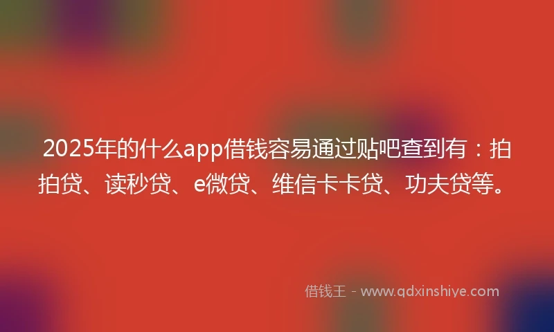 2025年的什么app借钱容易通过贴吧查到有：拍拍贷、读秒贷、e微贷、维信卡卡贷、功夫贷等。