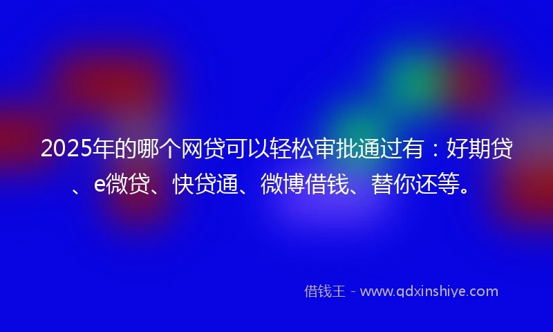 2025年的哪个网贷可以轻松审批通过有：好期贷、e微贷、快贷通、微博借钱、替你还等。