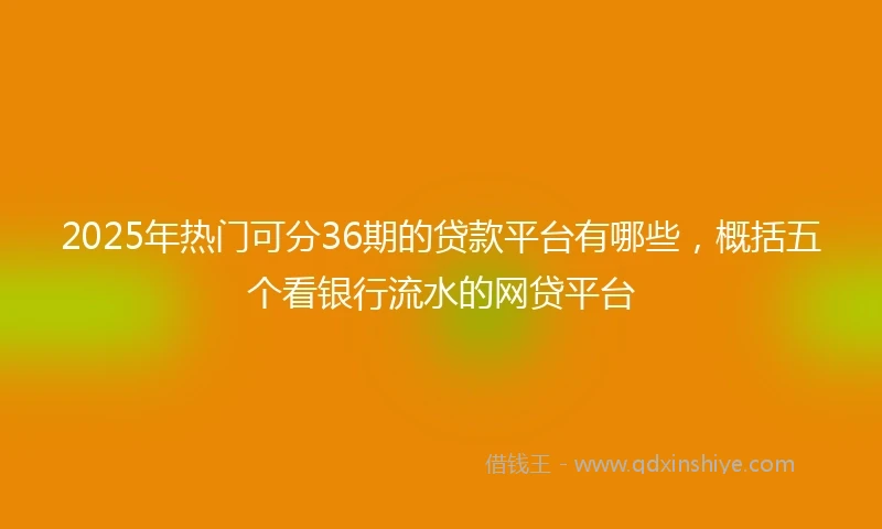 2025年热门可分36期的贷款平台有哪些，概括五个看银行流水的网贷平台