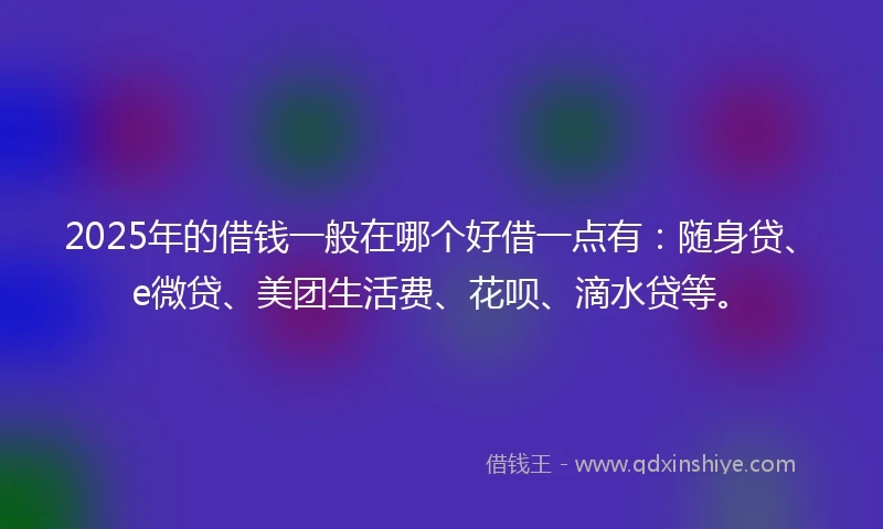 2025年的借钱一般在哪个好借一点有：随身贷、e微贷、美团生活费、花呗、滴水贷等。