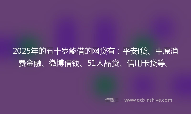 2025年的五十岁能借的网贷有:平安i贷、中原消费金融、微博借钱、51人品贷、信用卡贷等。