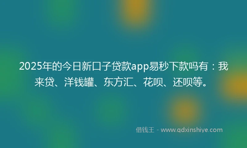 2025年的今日新口子贷款app易秒下款吗有：我来贷、洋钱罐、东方汇、花呗、还呗等。