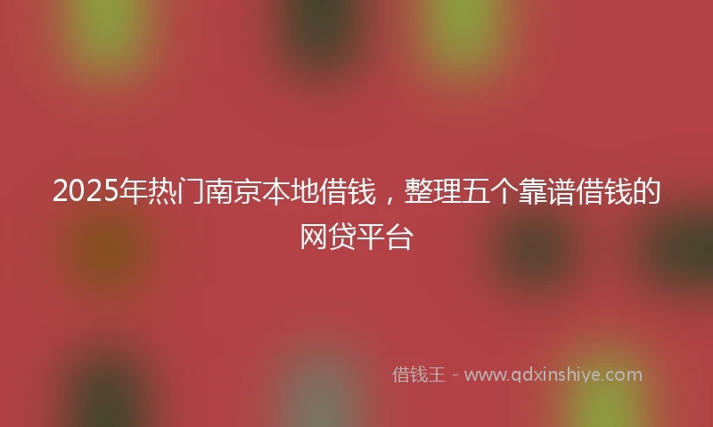 2025年热门南京本地借钱，整理五个靠谱借钱的网贷平台