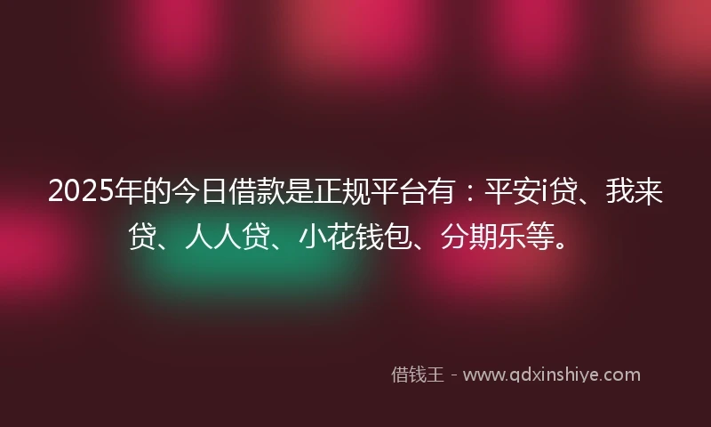 2025年的今日借款是正规平台有：平安i贷、我来贷、人人贷、小花钱包、分期乐等。