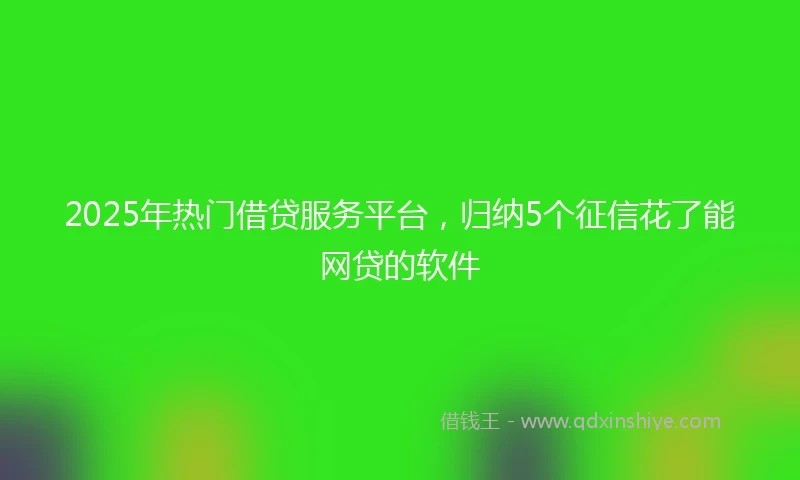 2025年热门借贷服务平台，归纳5个征信花了能网贷的软件