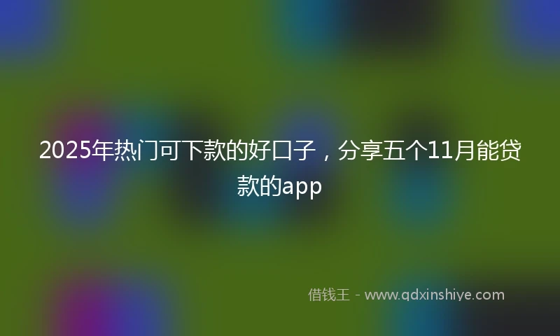 2025年热门可下款的好口子，分享五个11月能贷款的app