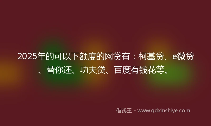 2025年的可以下额度的网贷有：柯基贷、e微贷、替你还、功夫贷、百度有钱花等。