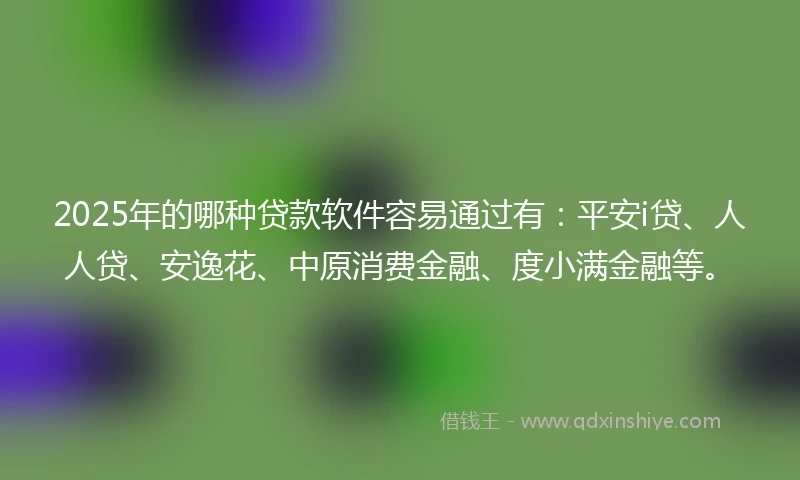 2025年的哪种贷款软件容易通过有：平安i贷、人人贷、安逸花、中原消费金融、度小满金融等。