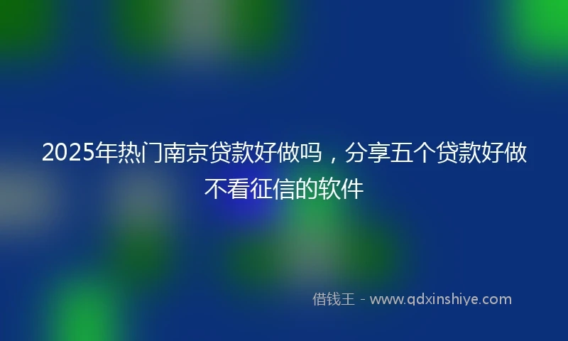 2025年热门南京贷款好做吗，分享五个贷款好做不看征信的软件