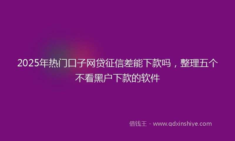 2025年热门口子网贷征信差能下款吗，整理五个不看黑户下款的软件