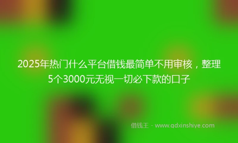 2025年热门什么平台借钱最简单不用审核，整理5个3000元无视一切必下款的口子