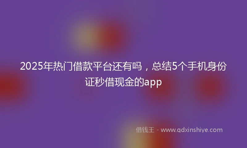 2025年热门借款平台还有吗，总结5个手机身份证秒借现金的app