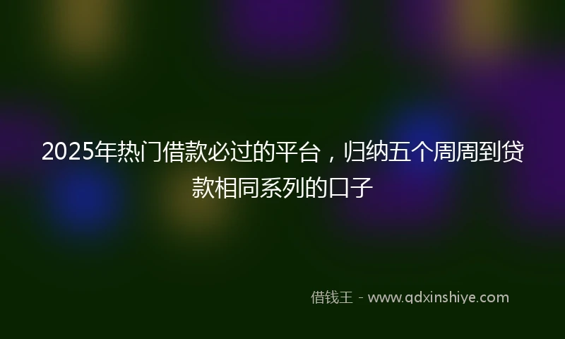 2025年热门借款必过的平台，归纳五个周周到贷款相同系列的口子