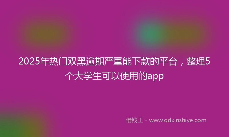 2025年热门双黑逾期严重能下款的平台,整理5个大学生可以使用的app