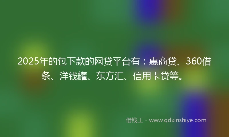 2025年的包下款的网贷平台有：惠商贷、360借条、洋钱罐、东方汇、信用卡贷等。