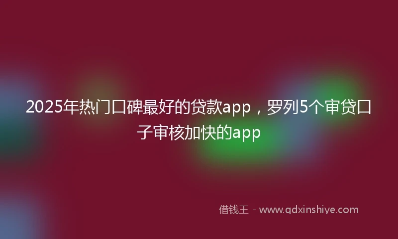 2025年热门口碑最好的贷款app，罗列5个审贷口子审核加快的app