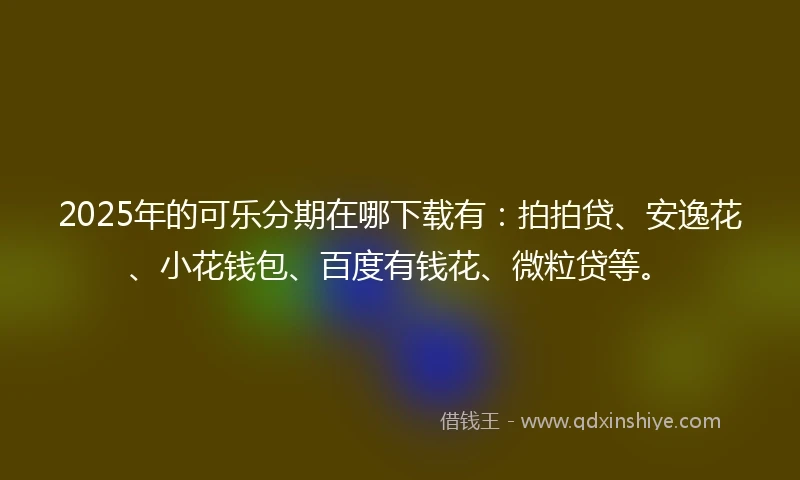 2025年的可乐分期在哪下载有：拍拍贷、安逸花、小花钱包、百度有钱花、微粒贷等。