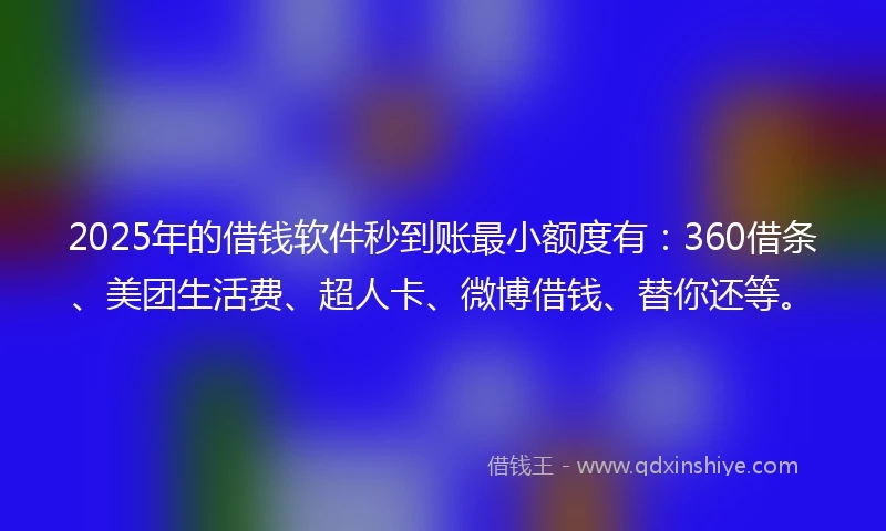 2025年的借钱软件秒到账最小额度有：360借条、美团生活费、超人卡、微博借钱、替你还等。