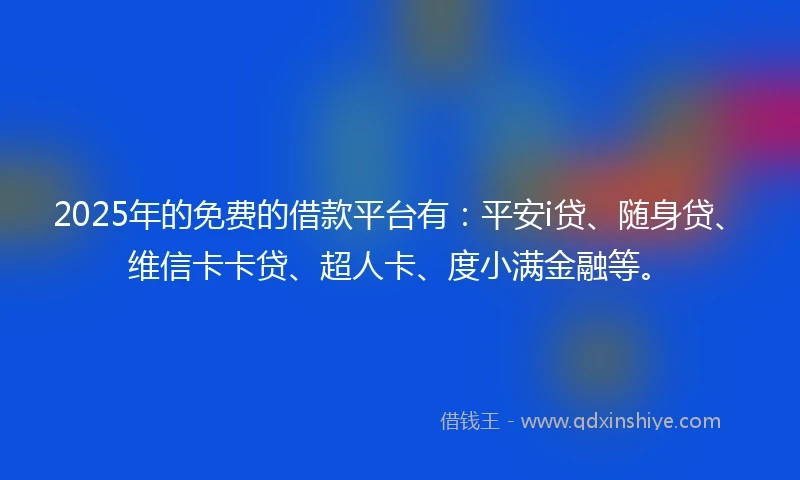 2025年的免费的借款平台有：平安i贷、随身贷、维信卡卡贷、超人卡、度小满金融等。