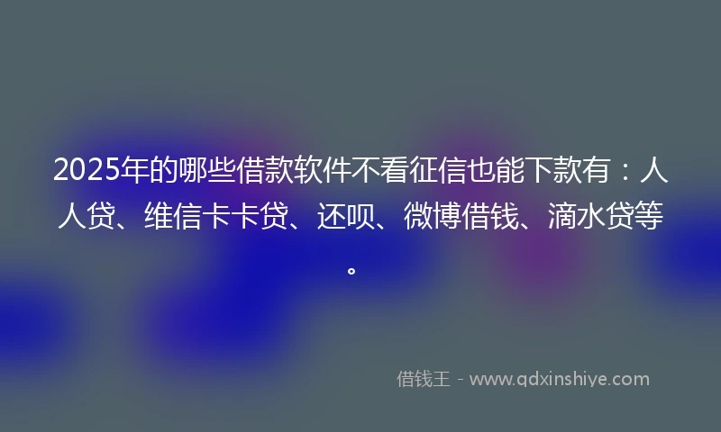 2025年的哪些借款软件不看征信也能下款有：人人贷、维信卡卡贷、还呗、微博借钱、滴水贷等。