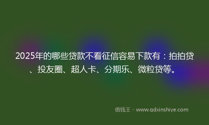 2025年的哪些贷款不看征信容易下款有：拍拍贷、投友圈、超人卡、分期乐、微粒贷等。