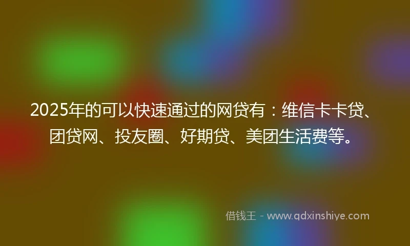 2025年的可以快速通过的网贷有：维信卡卡贷、团贷网、投友圈、好期贷、美团生活费等。