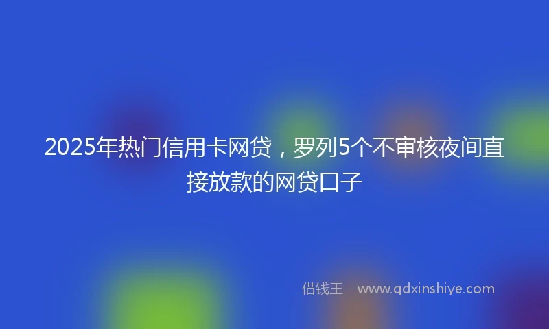 2025年热门信用卡网贷，罗列5个不审核夜间直接放款的网贷口子