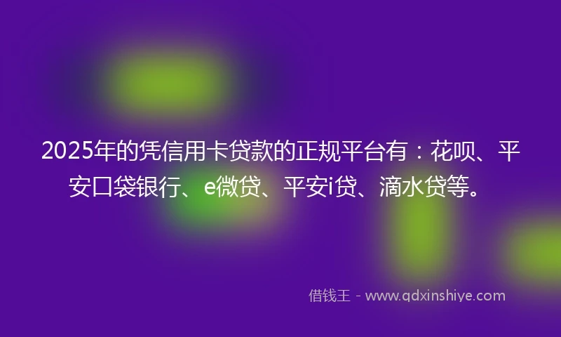 2025年的凭信用卡贷款的正规平台有：花呗、平安口袋银行、e微贷、平安i贷、滴水贷等。