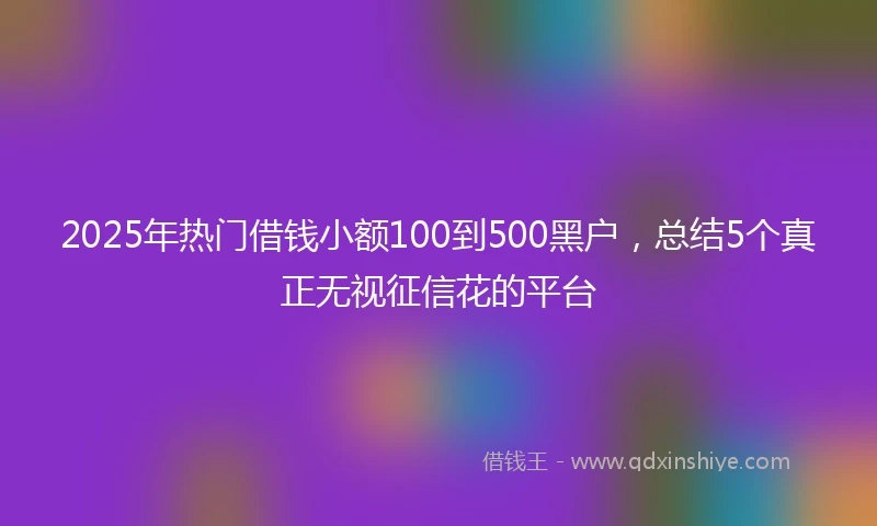 2025年热门借钱小额100到500黑户,总结5个真正无视征信花的平台